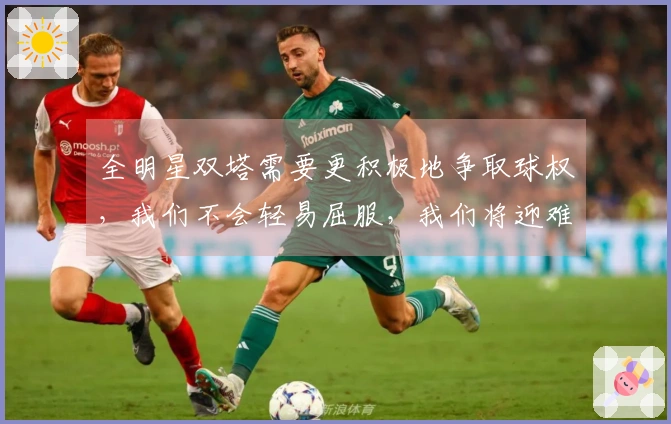 全明星双塔需要更积极地争取球权，我们不会轻易屈服，我们将迎难而上。