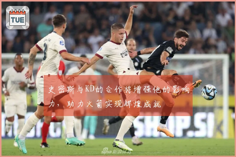 史密斯与KD的合作将增强他的影响力，助力火箭实现辉煌成就