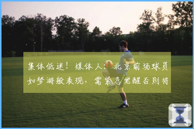 集体低迷!媒体人:北京前场球员如梦游般表现,需紧急觉醒否则将面临危机