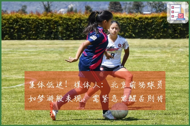 集体低迷！媒体人：北京前场球员如梦游般表现，需紧急觉醒否则将面临危机